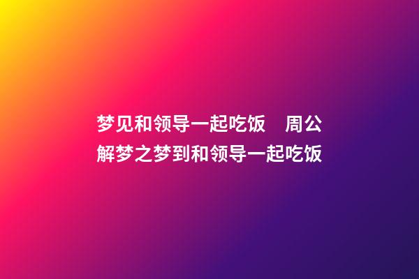 梦见和领导一起吃饭　周公解梦之梦到和领导一起吃饭
